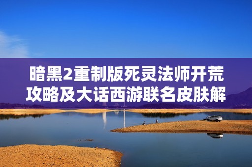 暗黑2重制版死灵法师开荒攻略及大话西游联名皮肤解析