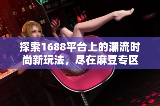 探索1688平台上的潮流时尚新玩法，尽在麻豆专区