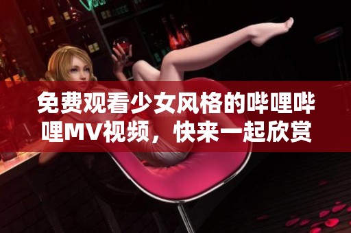 免费观看少女风格的哔哩哔哩MV视频，快来一起欣赏吧