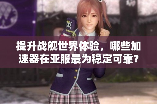 提升战舰世界体验，哪些加速器在亚服最为稳定可靠？