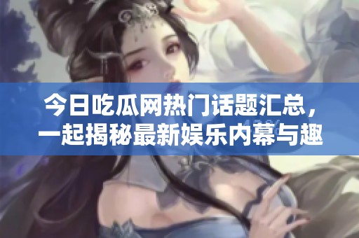 今日吃瓜网热门话题汇总，一起揭秘最新娱乐内幕与趣闻！
