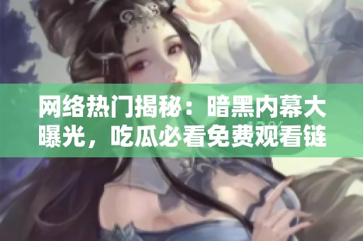 网络热门揭秘：暗黑内幕大曝光，吃瓜必看免费观看链接分享