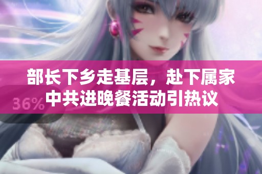 部长下乡走基层，赴下属家中共进晚餐活动引热议