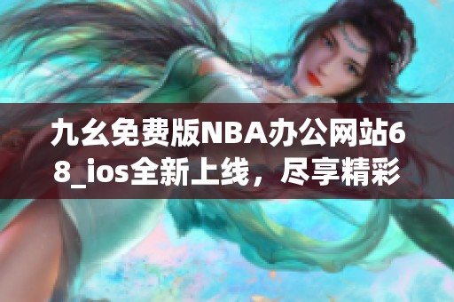 九幺免费版NBA办公网站68_ios全新上线，尽享精彩赛事直播