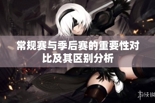 常规赛与季后赛的重要性对比及其区别分析