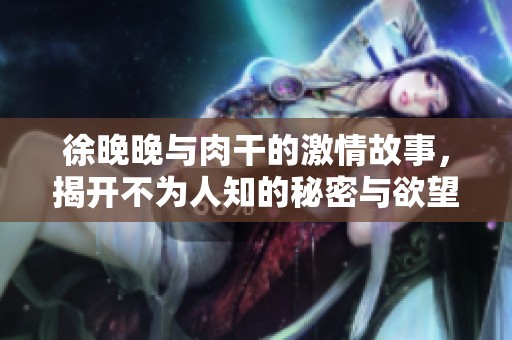 徐晚晚与肉干的激情故事，揭开不为人知的秘密与欲望