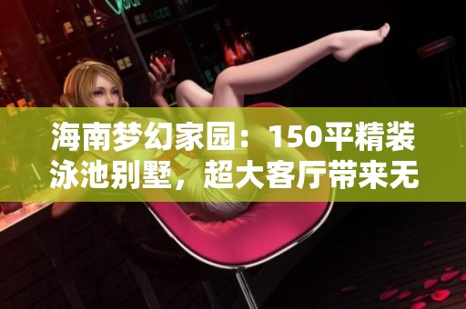 海南梦幻家园：150平精装泳池别墅，超大客厅带来无与伦比的享受