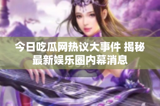 今日吃瓜网热议大事件 揭秘最新娱乐圈内幕消息