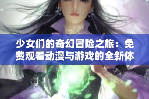 少女们的奇幻冒险之旅：免费观看动漫与游戏的全新体验