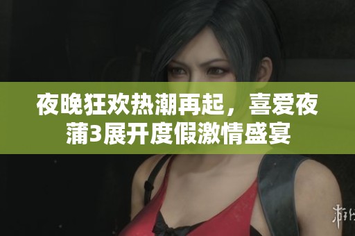 夜晚狂欢热潮再起，喜爱夜蒲3展开度假激情盛宴