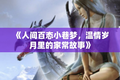 《人间百态小巷梦，温情岁月里的家常故事》