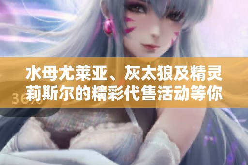 水母尤莱亚、灰太狼及精灵莉斯尔的精彩代售活动等你来参与