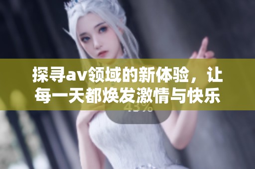 探寻av领域的新体验，让每一天都焕发激情与快乐