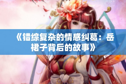 《错综复杂的情感纠葛：岳裙子背后的故事》