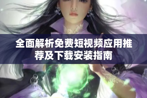 全面解析免费短视频应用推荐及下载安装指南