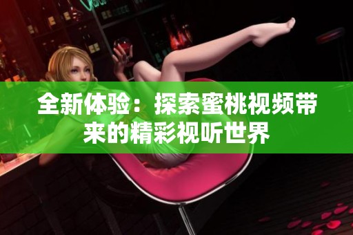 全新体验：探索蜜桃视频带来的精彩视听世界