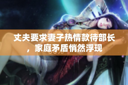 丈夫要求妻子热情款待部长，家庭矛盾悄然浮现