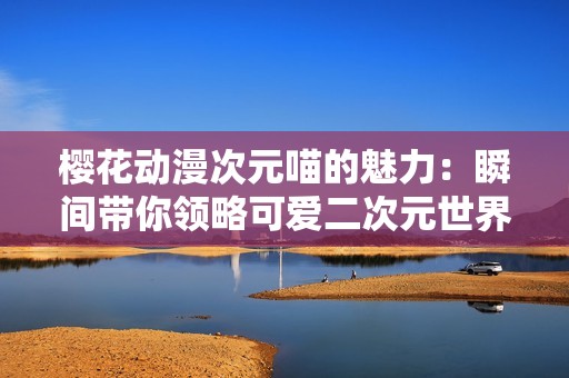 樱花动漫次元喵的魅力：瞬间带你领略可爱二次元世界
