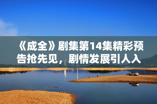 《成全》剧集第14集精彩预告抢先见，剧情发展引人入胜