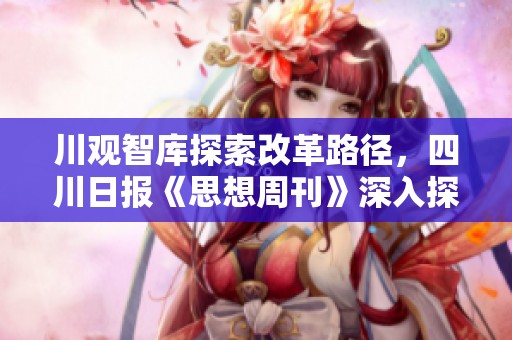 川观智库探索改革路径，四川日报《思想周刊》深入探讨新变革意蕴