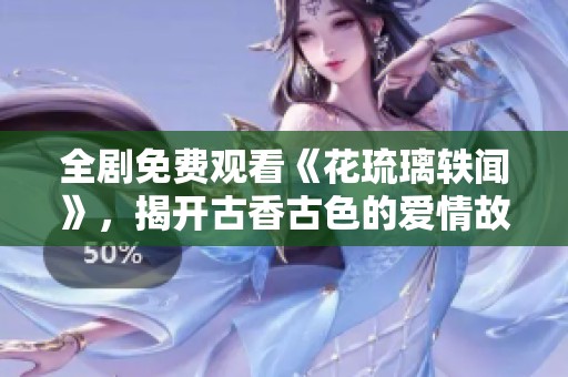 全剧免费观看《花琉璃轶闻》，揭开古香古色的爱情故事