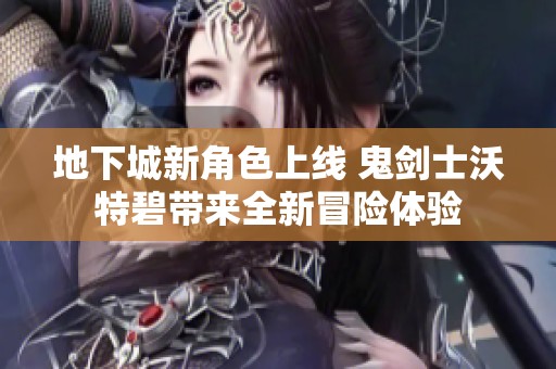 地下城新角色上线 鬼剑士沃特碧带来全新冒险体验