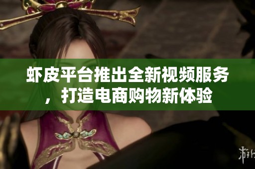虾皮平台推出全新视频服务，打造电商购物新体验