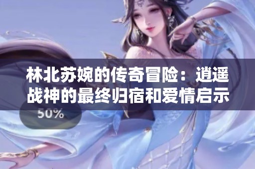林北苏婉的传奇冒险：逍遥战神的最终归宿和爱情启示