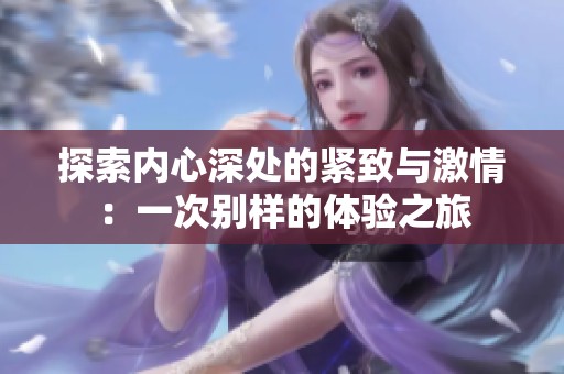 探索内心深处的紧致与激情：一次别样的体验之旅