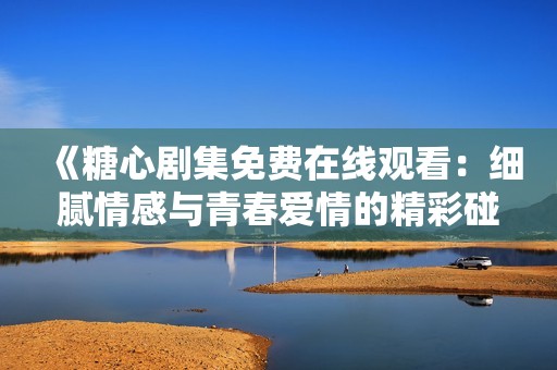 《糖心剧集免费在线观看：细腻情感与青春爱情的精彩碰撞》