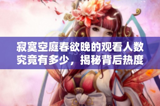 寂寞空庭春欲晚的观看人数究竟有多少，揭秘背后热度