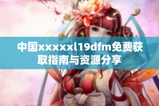 中国xxxxxl19dfm免费获取指南与资源分享