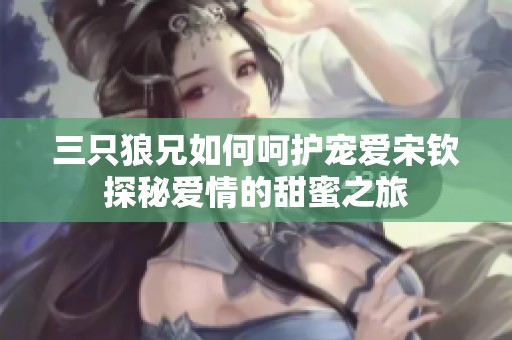 三只狼兄如何呵护宠爱宋钦探秘爱情的甜蜜之旅