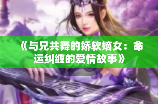 《与兄共舞的娇软嫡女：命运纠缠的爱情故事》