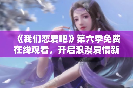 《我们恋爱吧》第六季免费在线观看，开启浪漫爱情新篇章