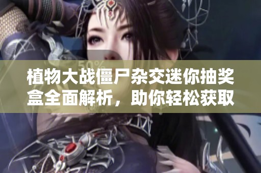 植物大战僵尸杂交迷你抽奖盒全面解析，助你轻松获取珍稀奖励