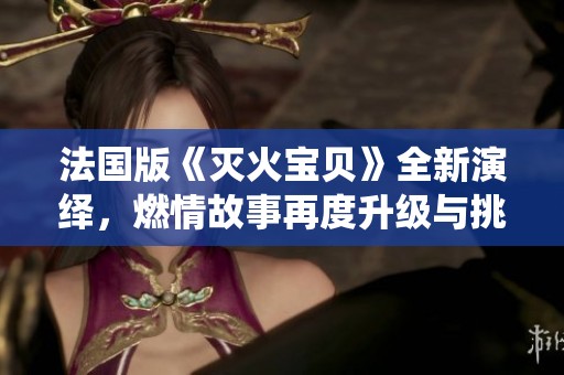法国版《灭火宝贝》全新演绎，燃情故事再度升级与挑战