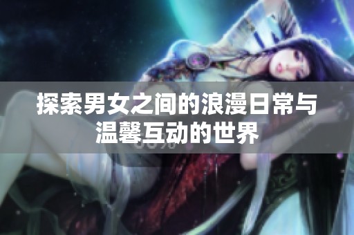 探索男女之间的浪漫日常与温馨互动的世界