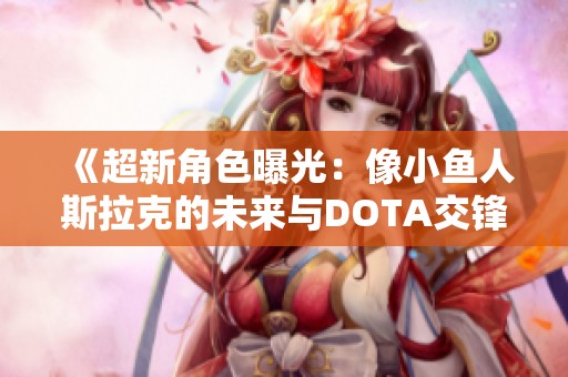 《超新角色曝光：像小鱼人斯拉克的未来与DOTA交锋》