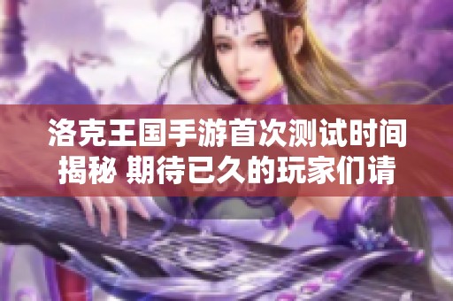洛克王国手游首次测试时间揭秘 期待已久的玩家们请关注