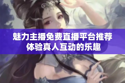 魅力主播免费直播平台推荐 体验真人互动的乐趣