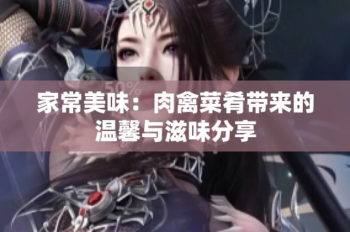 家常美味：肉禽菜肴带来的温馨与滋味分享