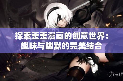 探索歪歪漫画的创意世界：趣味与幽默的完美结合