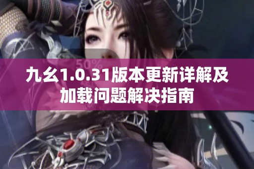 九幺1.0.31版本更新详解及加载问题解决指南