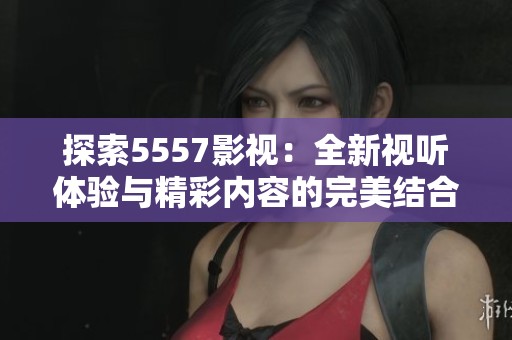 探索5557影视：全新视听体验与精彩内容的完美结合