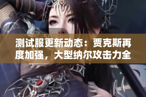 测试服更新动态：贾克斯再度加强，大型纳尔攻击力全新调整