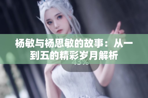 杨敏与杨思敏的故事：从一到五的精彩岁月解析
