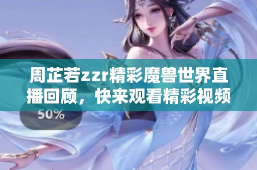 周芷若zzr精彩魔兽世界直播回顾，快来观看精彩视频！