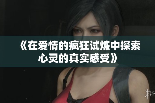 《在爱情的疯狂试炼中探索心灵的真实感受》