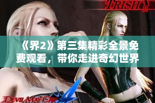 《界2》第三集精彩全景免费观看，带你走进奇幻世界冒险旅程